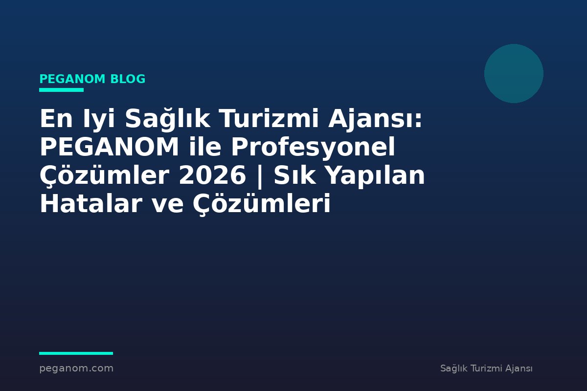 En Iyi Sağlık Turizmi Ajansı: PEGANOM ile Profesyonel Çözümler 2026 | Sık Yapılan Hatalar ve Çözümleri