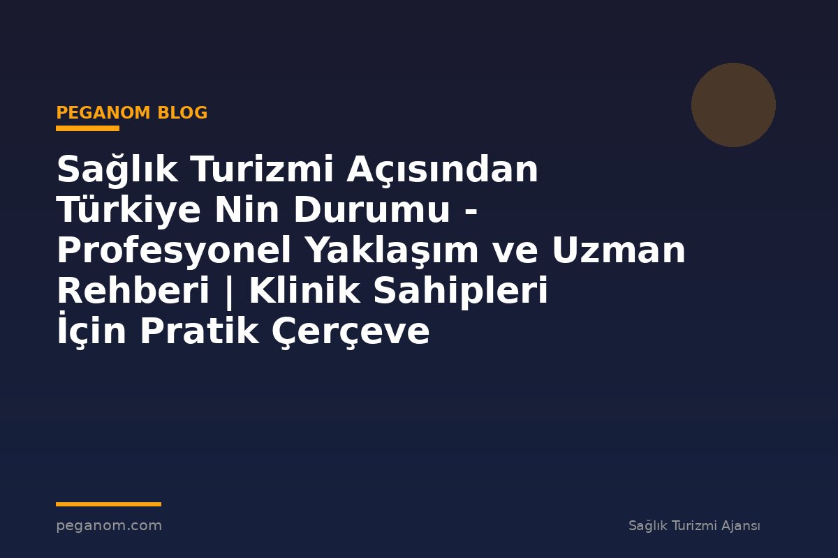 Sağlık Turizmi Açısından Türkiye Nin Durumu - Profesyonel Yaklaşım ve Uzman Rehberi | Klinik Sahipleri İçin Pratik Çerçeve