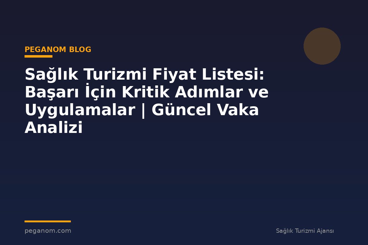 Sağlık Turizmi Fiyat Listesi: Başarı İçin Kritik Adımlar ve Uygulamalar | Güncel Vaka Analizi