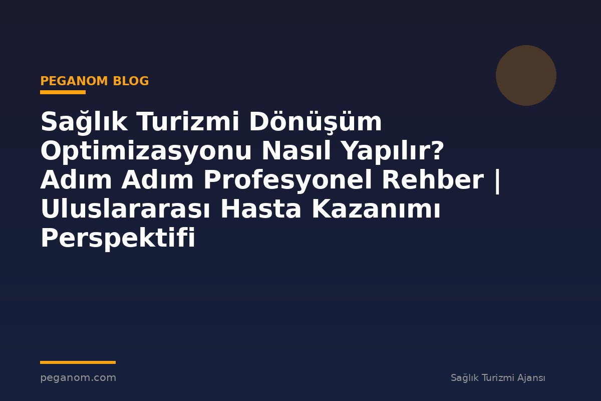 Sağlık Turizmi Dönüşüm Optimizasyonu Nasıl Yapılır? Adım Adım Profesyonel Rehber | Uluslararası Hasta Kazanımı Perspektifi
