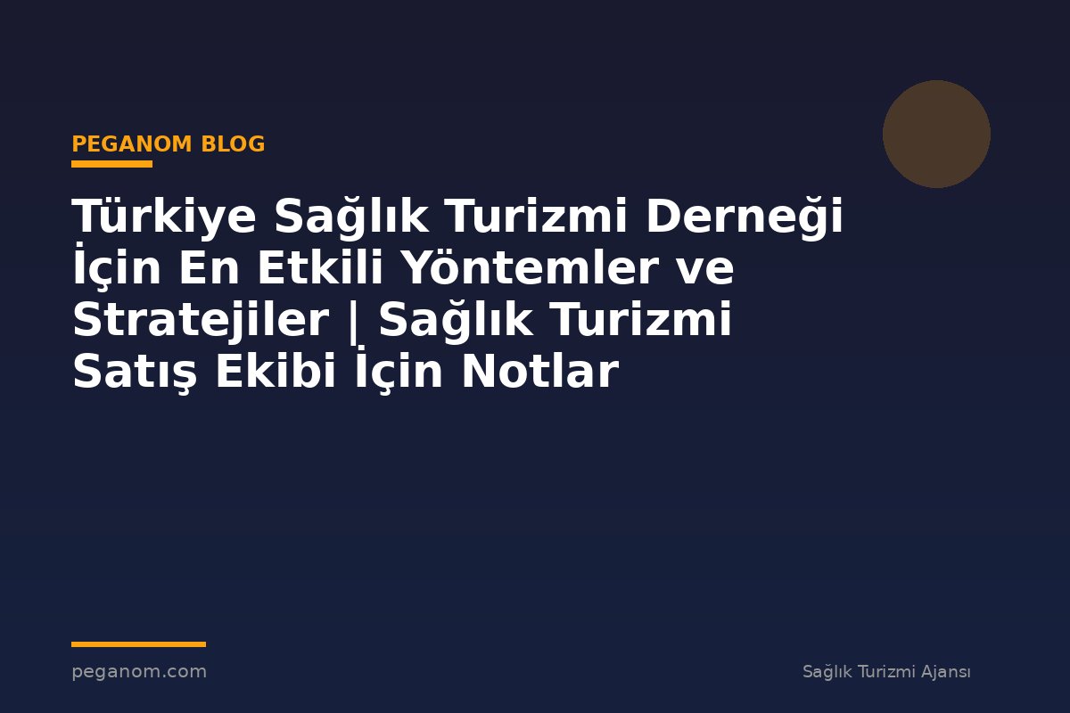 Türkiye Sağlık Turizmi Derneği İçin En Etkili Yöntemler ve Stratejiler | Sağlık Turizmi Satış Ekibi İçin Notlar