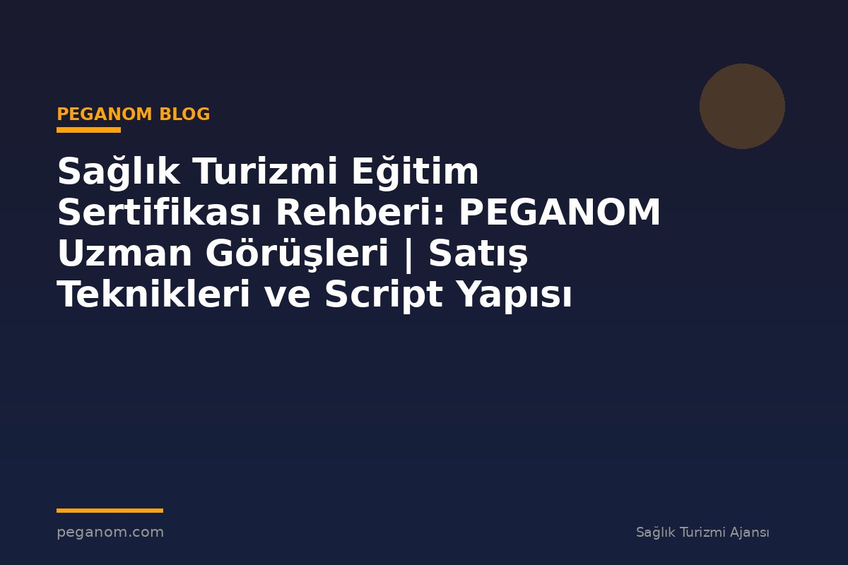 Sağlık Turizmi Eğitim Sertifikası Rehberi: PEGANOM Uzman Görüşleri | Satış Teknikleri ve Script Yapısı