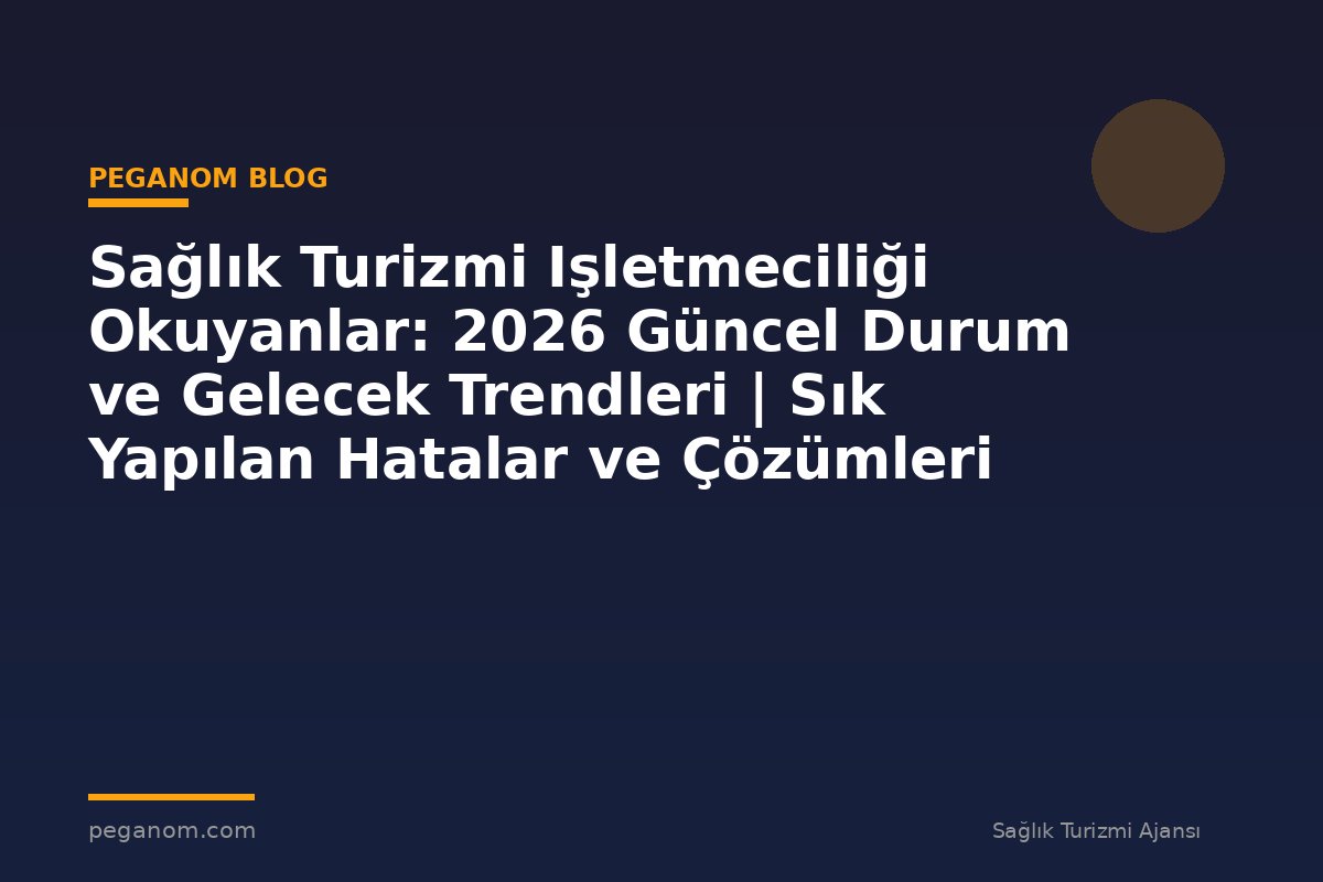 Sağlık Turizmi Işletmeciliği Okuyanlar: 2026 Güncel Durum ve Gelecek Trendleri | Sık Yapılan Hatalar ve Çözümleri
