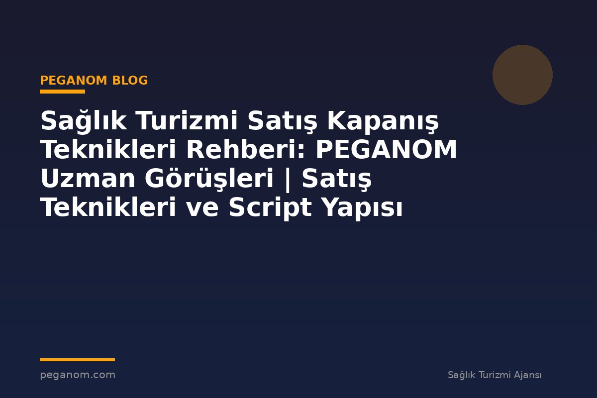 Sağlık Turizmi Satış Kapanış Teknikleri Rehberi: PEGANOM Uzman Görüşleri | Satış Teknikleri ve Script Yapısı
