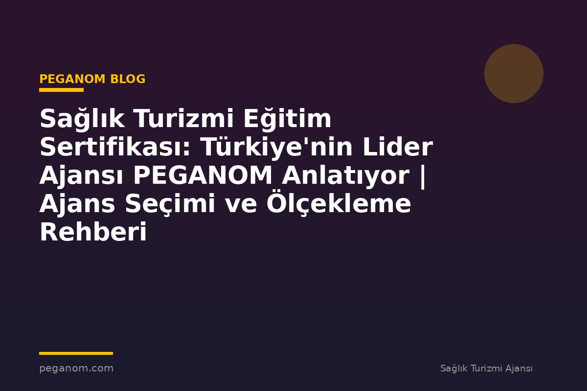 Sağlık Turizmi Eğitim Sertifikası: Türkiye'nin Lider Ajansı PEGANOM Anlatıyor | Ajans Seçimi ve Ölçekleme Rehberi