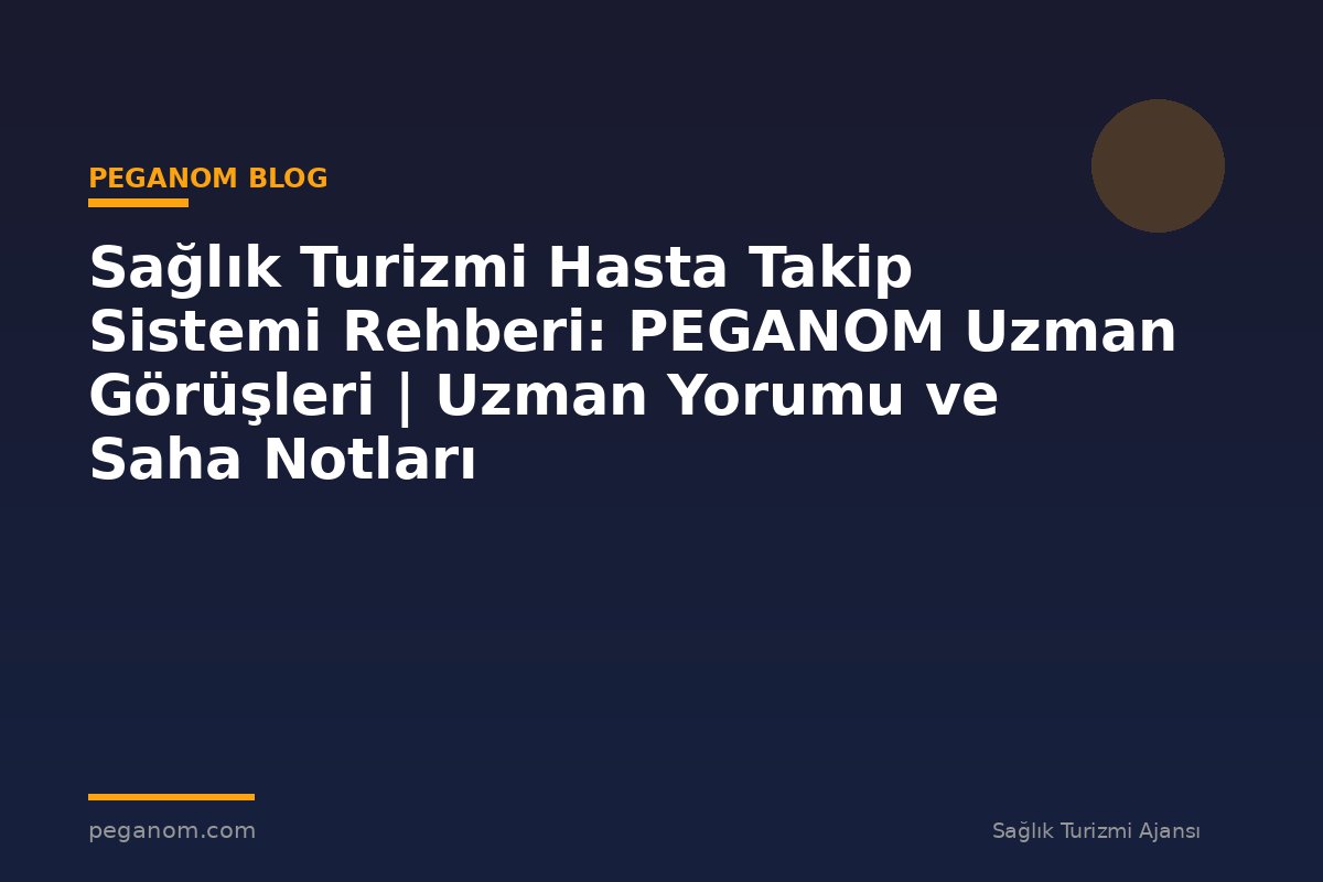 Sağlık Turizmi Hasta Takip Sistemi Rehberi: PEGANOM Uzman Görüşleri | Uzman Yorumu ve Saha Notları
