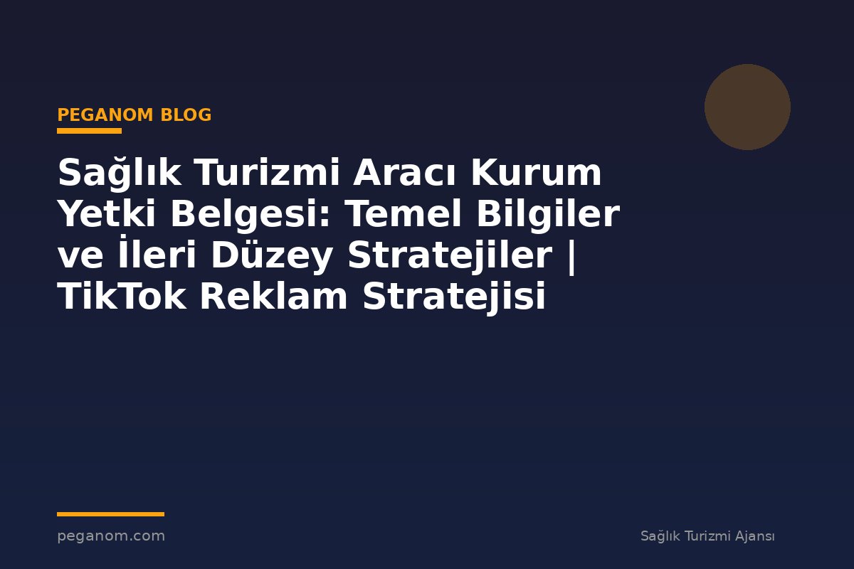 Sağlık Turizmi Aracı Kurum Yetki Belgesi: Temel Bilgiler ve İleri Düzey Stratejiler | TikTok Reklam Stratejisi