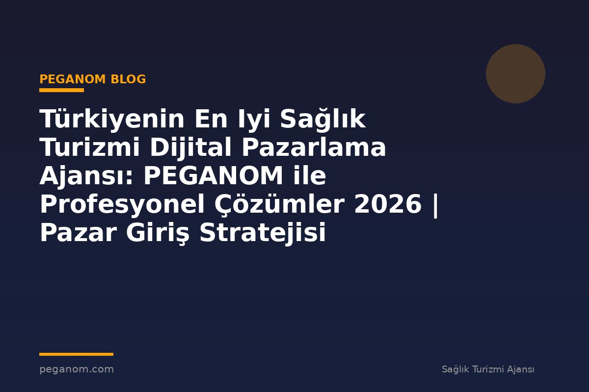 Türkiyenin En Iyi Sağlık Turizmi Dijital Pazarlama Ajansı: PEGANOM ile Profesyonel Çözümler 2026 | Pazar Giriş Stratejisi