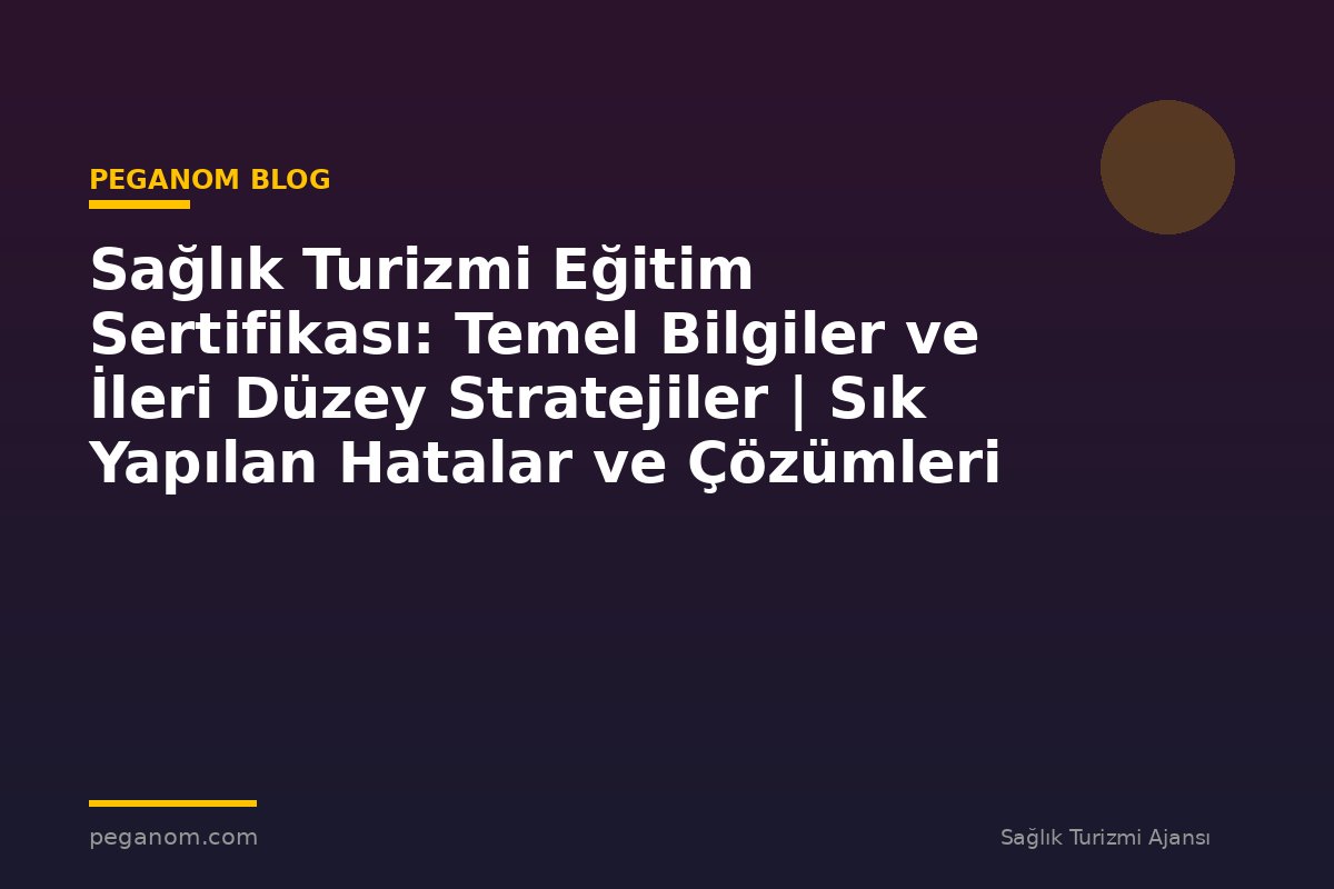 Sağlık Turizmi Eğitim Sertifikası: Temel Bilgiler ve İleri Düzey Stratejiler | Sık Yapılan Hatalar ve Çözümleri