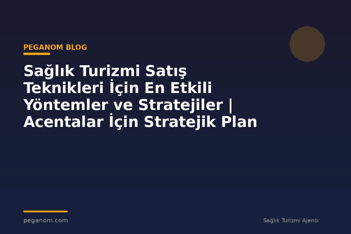 Sağlık Turizmi Satış Teknikleri İçin En Etkili Yöntemler ve Stratejiler | Acentalar İçin Stratejik Plan