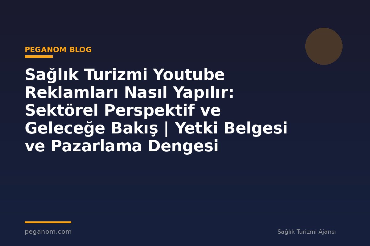 Sağlık Turizmi Youtube Reklamları Nasıl Yapılır: Sektörel Perspektif ve Geleceğe Bakış | Yetki Belgesi ve Pazarlama Dengesi