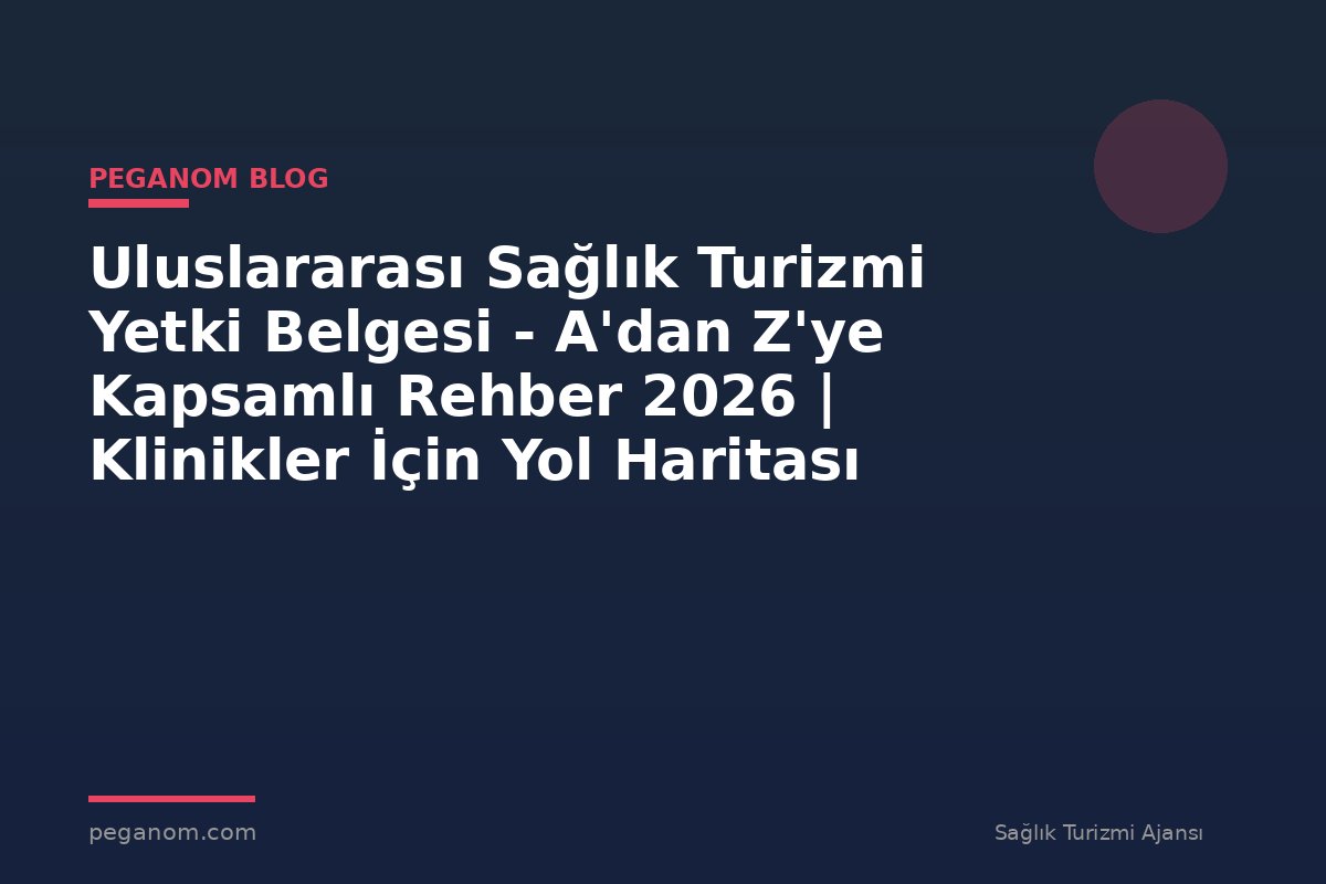 Uluslararası Sağlık Turizmi Yetki Belgesi - A'dan Z'ye Kapsamlı Rehber 2026 | Klinikler İçin Yol Haritası