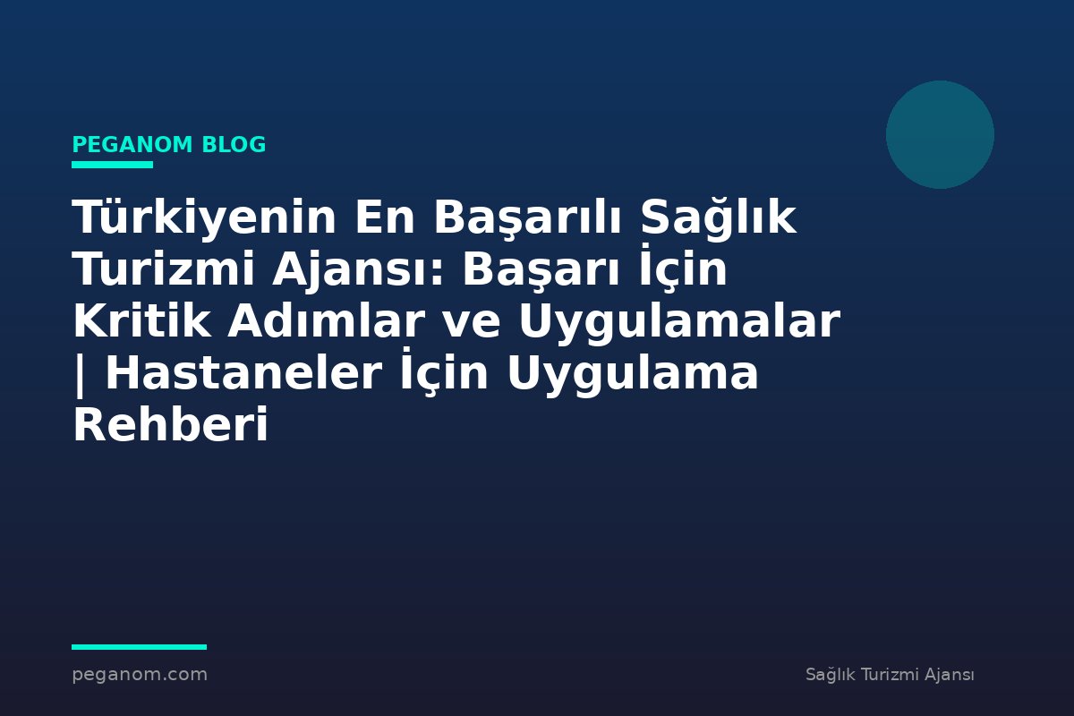 Türkiyenin En Başarılı Sağlık Turizmi Ajansı: Başarı İçin Kritik Adımlar ve Uygulamalar | Hastaneler İçin Uygulama Rehberi