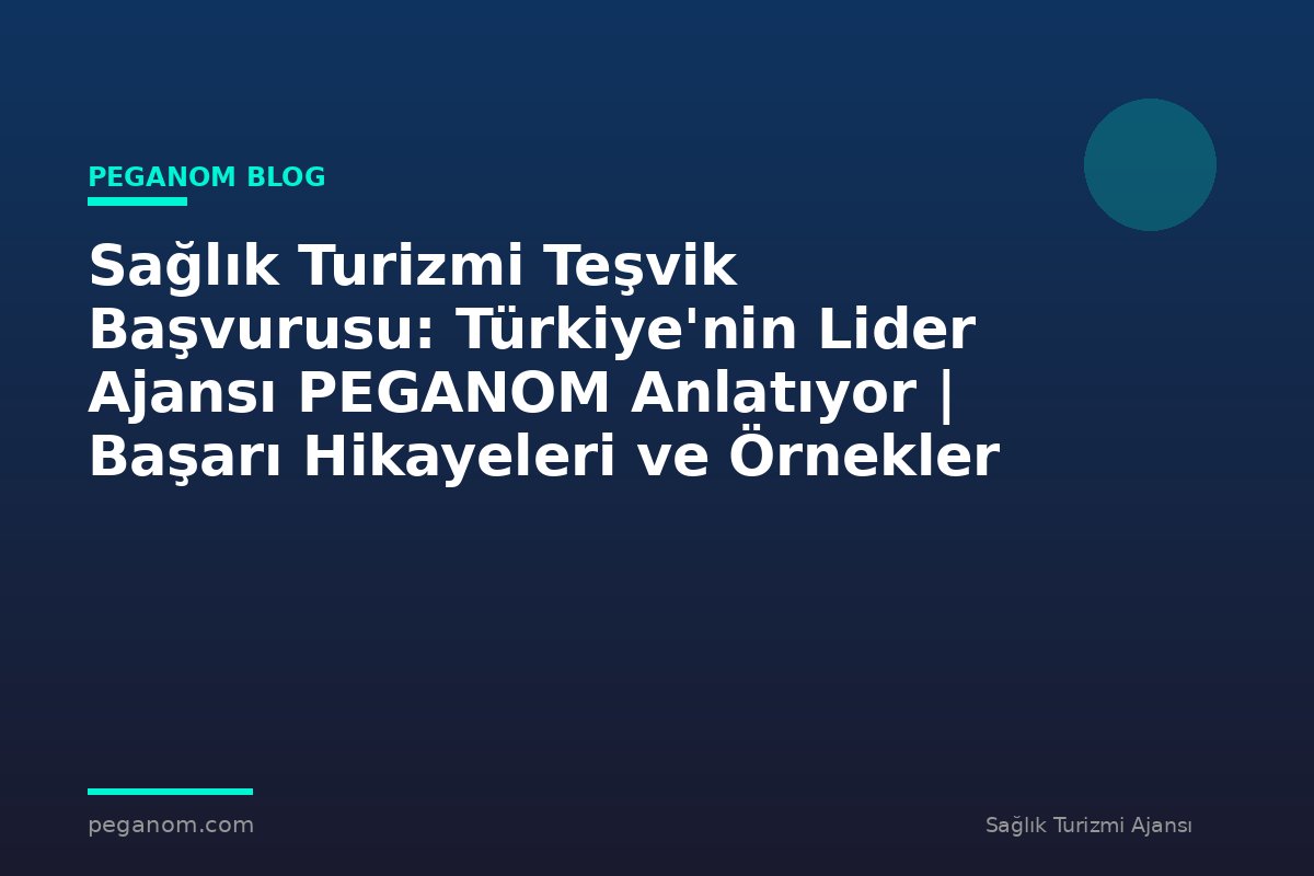 Sağlık Turizmi Teşvik Başvurusu: Türkiye'nin Lider Ajansı PEGANOM Anlatıyor | Başarı Hikayeleri ve Örnekler