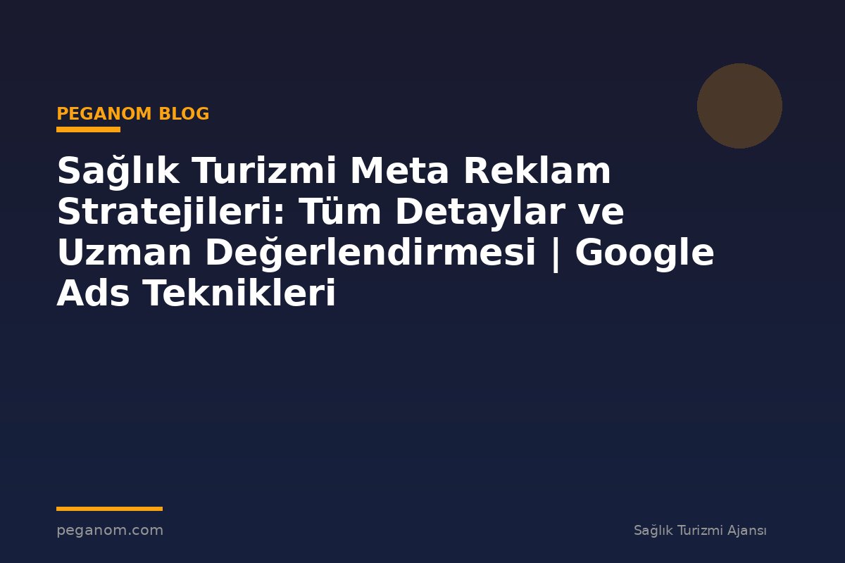 Sağlık Turizmi Meta Reklam Stratejileri: Tüm Detaylar ve Uzman Değerlendirmesi | Google Ads Teknikleri