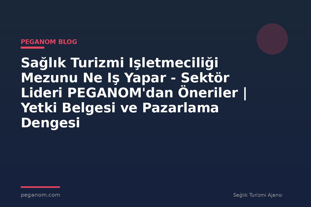 Sağlık Turizmi Işletmeciliği Mezunu Ne Iş Yapar - Sektör Lideri PEGANOM'dan Öneriler | Yetki Belgesi ve Pazarlama Dengesi