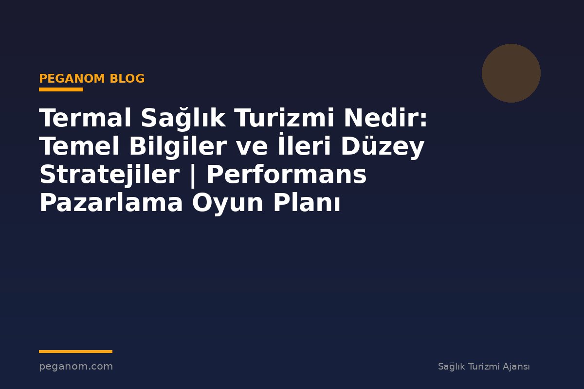 Termal Sağlık Turizmi Nedir: Temel Bilgiler ve İleri Düzey Stratejiler | Performans Pazarlama Oyun Planı