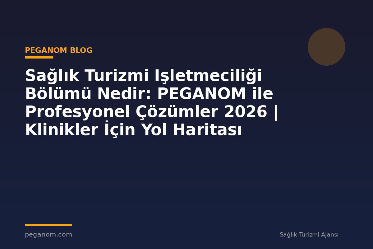 Sağlık Turizmi Işletmeciliği Bölümü Nedir: PEGANOM ile Profesyonel Çözümler 2026 | Klinikler İçin Yol Haritası