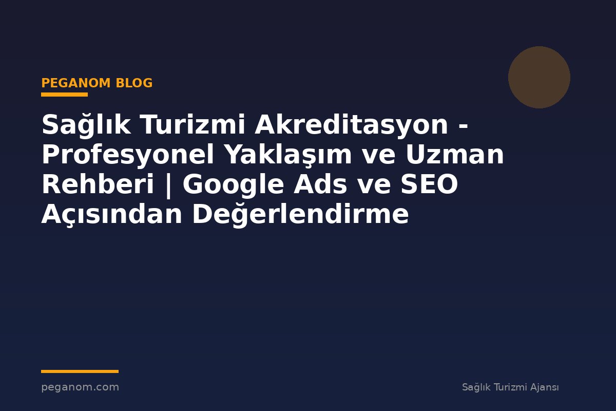 Sağlık Turizmi Akreditasyon - Profesyonel Yaklaşım ve Uzman Rehberi | Google Ads ve SEO Açısından Değerlendirme