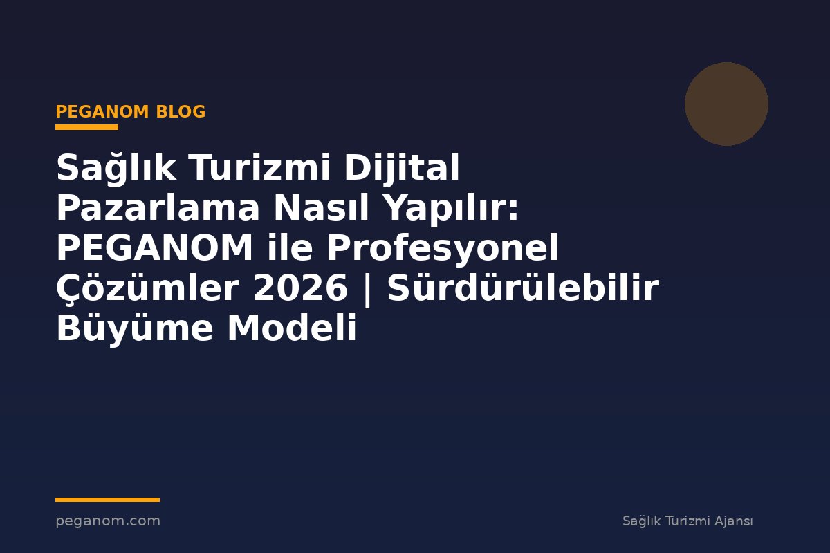 Sağlık Turizmi Dijital Pazarlama Nasıl Yapılır: PEGANOM ile Profesyonel Çözümler 2026 | Sürdürülebilir Büyüme Modeli