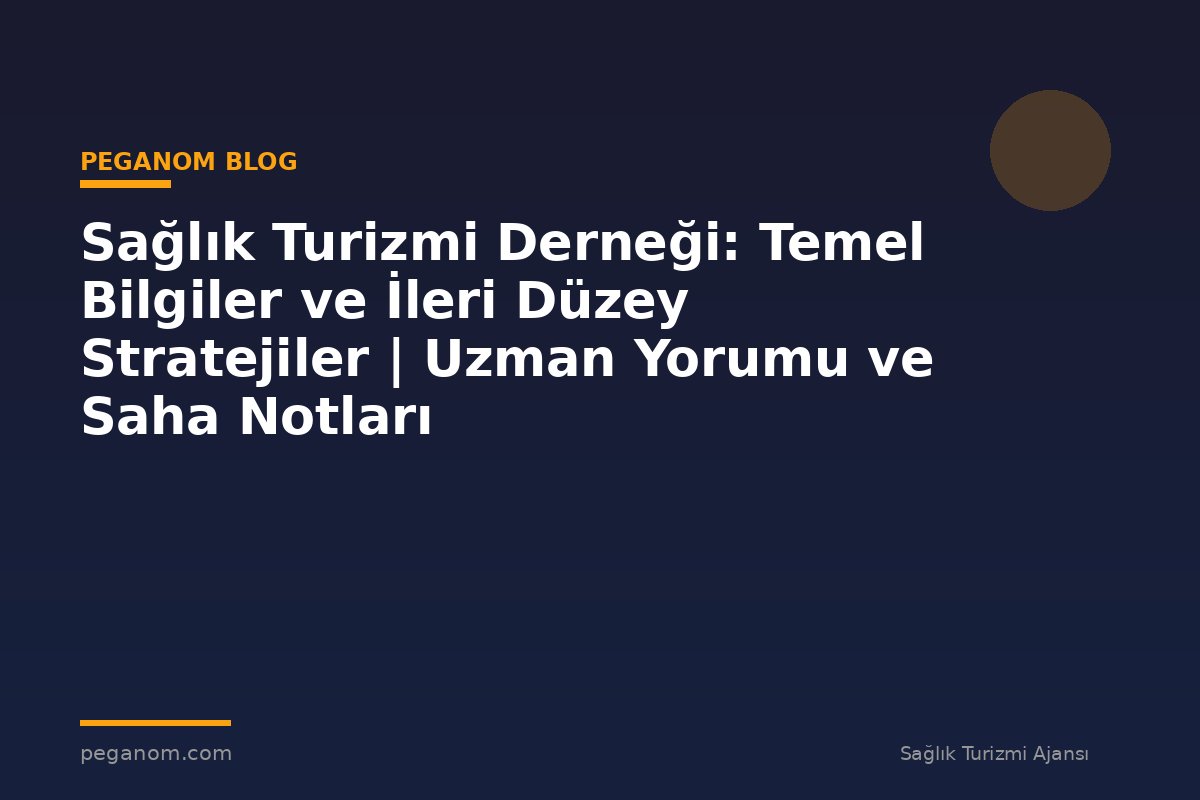Sağlık Turizmi Derneği: Temel Bilgiler ve İleri Düzey Stratejiler | Uzman Yorumu ve Saha Notları