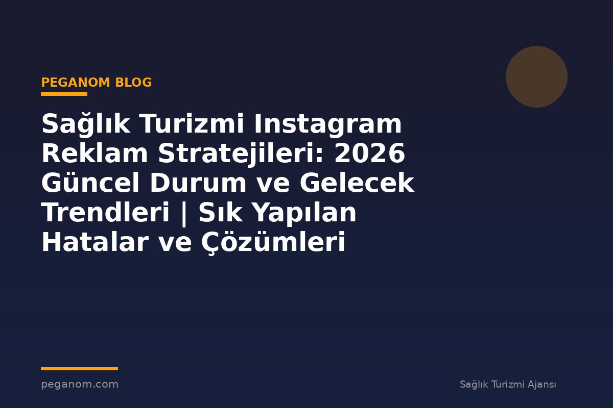 Sağlık Turizmi Instagram Reklam Stratejileri: 2026 Güncel Durum ve Gelecek Trendleri | Sık Yapılan Hatalar ve Çözümleri