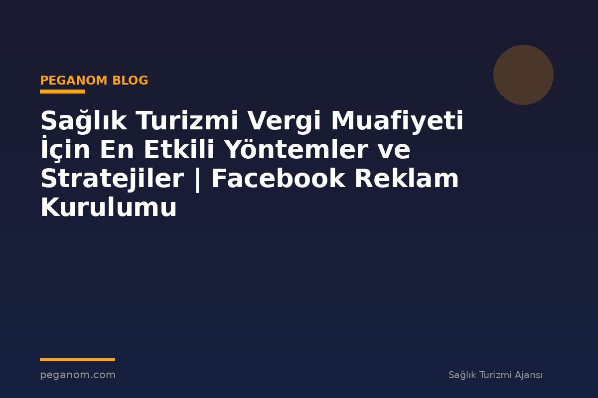 Sağlık Turizmi Vergi Muafiyeti İçin En Etkili Yöntemler ve Stratejiler | Facebook Reklam Kurulumu
