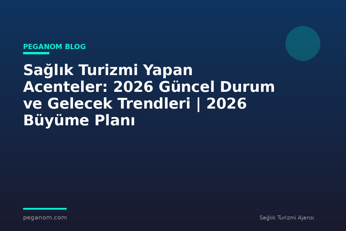 Sağlık Turizmi Yapan Acenteler: 2026 Güncel Durum ve Gelecek Trendleri | 2026 Büyüme Planı
