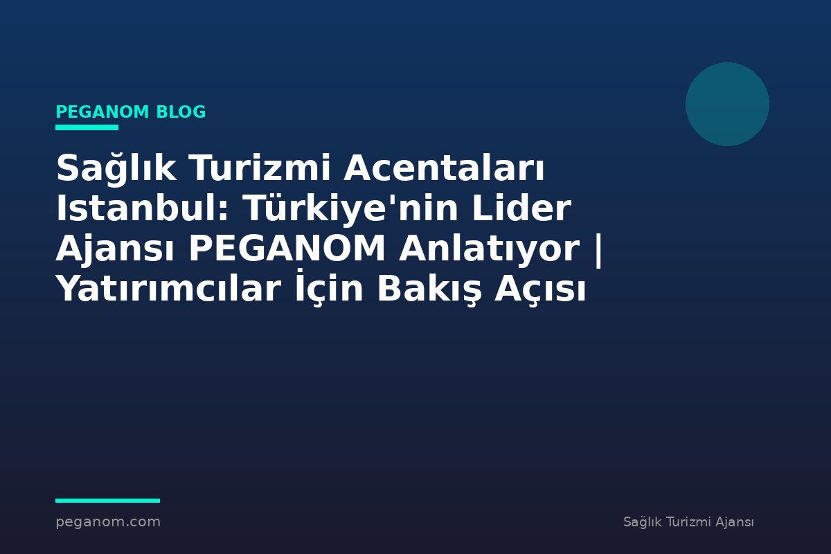 Sağlık Turizmi Acentaları Istanbul: Türkiye'nin Lider Ajansı PEGANOM Anlatıyor | Yatırımcılar İçin Bakış Açısı