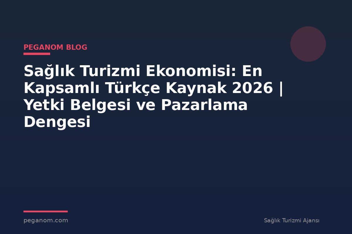 Sağlık Turizmi Ekonomisi: En Kapsamlı Türkçe Kaynak 2026 | Yetki Belgesi ve Pazarlama Dengesi