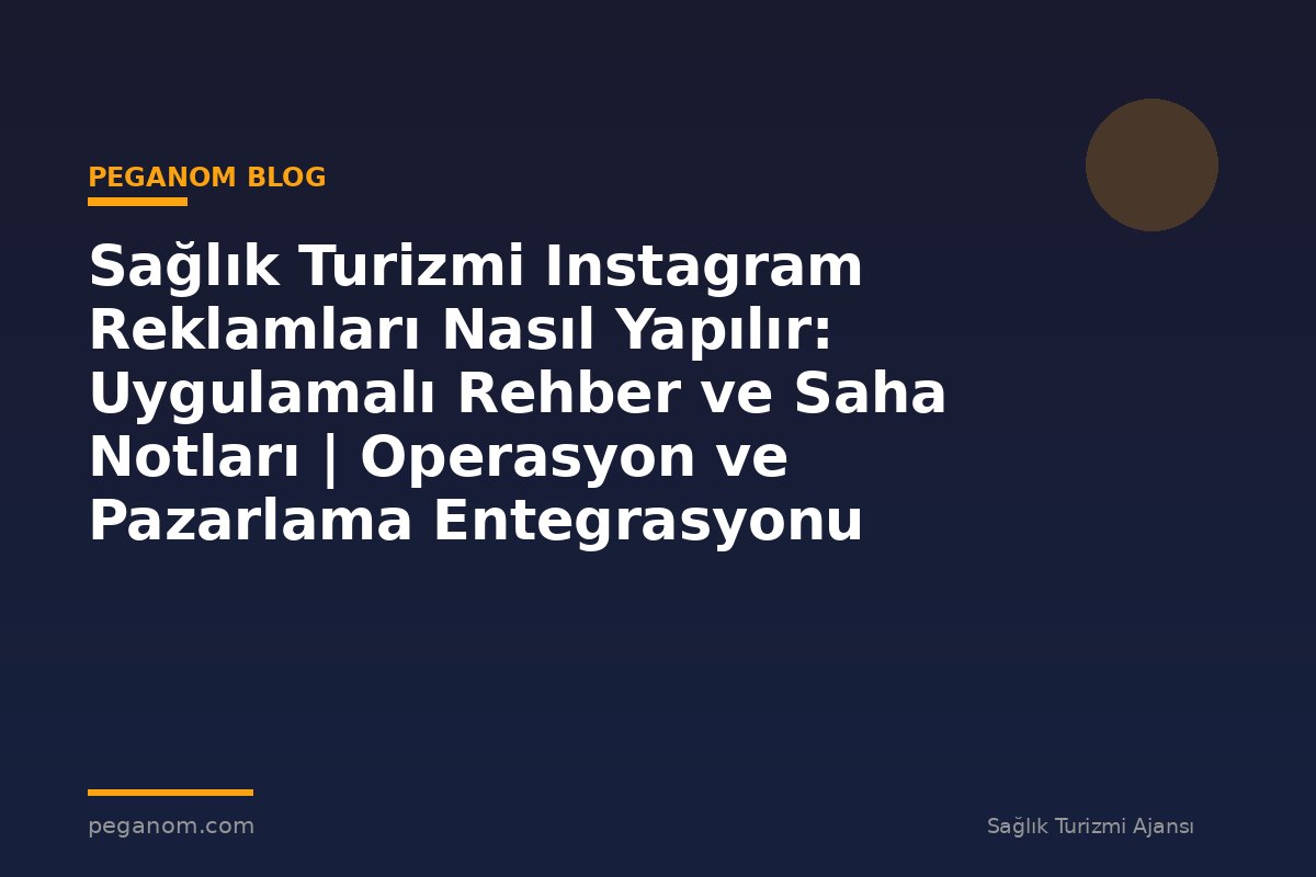 Sağlık Turizmi Instagram Reklamları Nasıl Yapılır: Uygulamalı Rehber ve Saha Notları | Operasyon ve Pazarlama Entegrasyonu