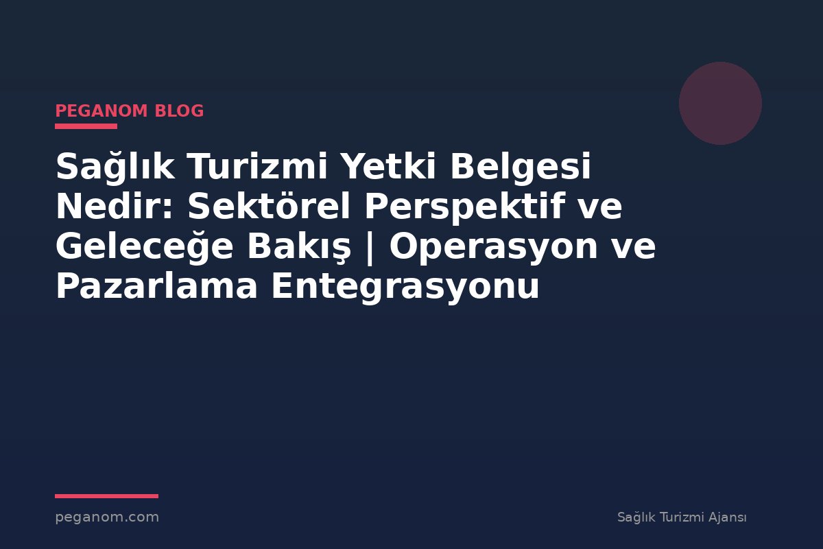 Sağlık Turizmi Yetki Belgesi Nedir: Sektörel Perspektif ve Geleceğe Bakış | Operasyon ve Pazarlama Entegrasyonu