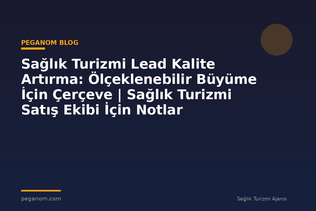 Sağlık Turizmi Lead Kalite Artırma: Ölçeklenebilir Büyüme İçin Çerçeve | Sağlık Turizmi Satış Ekibi İçin Notlar