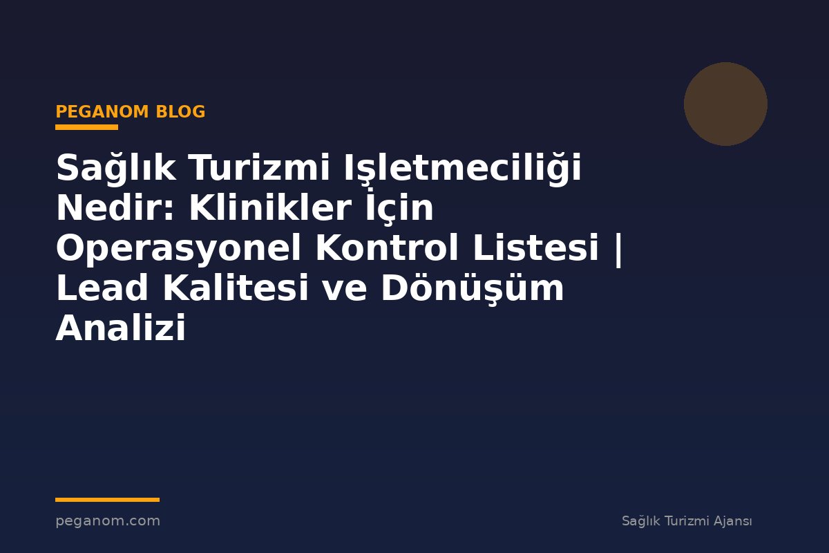 Sağlık Turizmi Işletmeciliği Nedir: Klinikler İçin Operasyonel Kontrol Listesi | Lead Kalitesi ve Dönüşüm Analizi