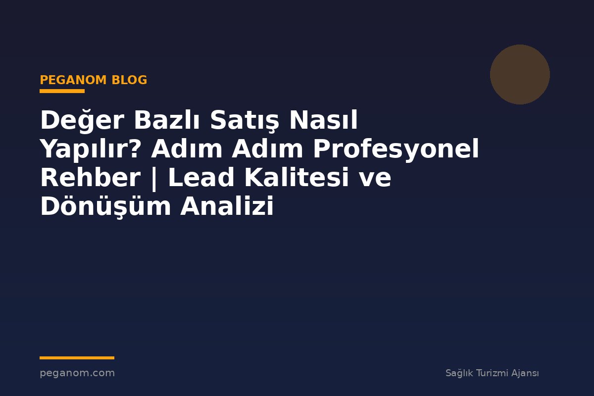 Değer Bazlı Satış Nasıl Yapılır? Adım Adım Profesyonel Rehber | Lead Kalitesi ve Dönüşüm Analizi