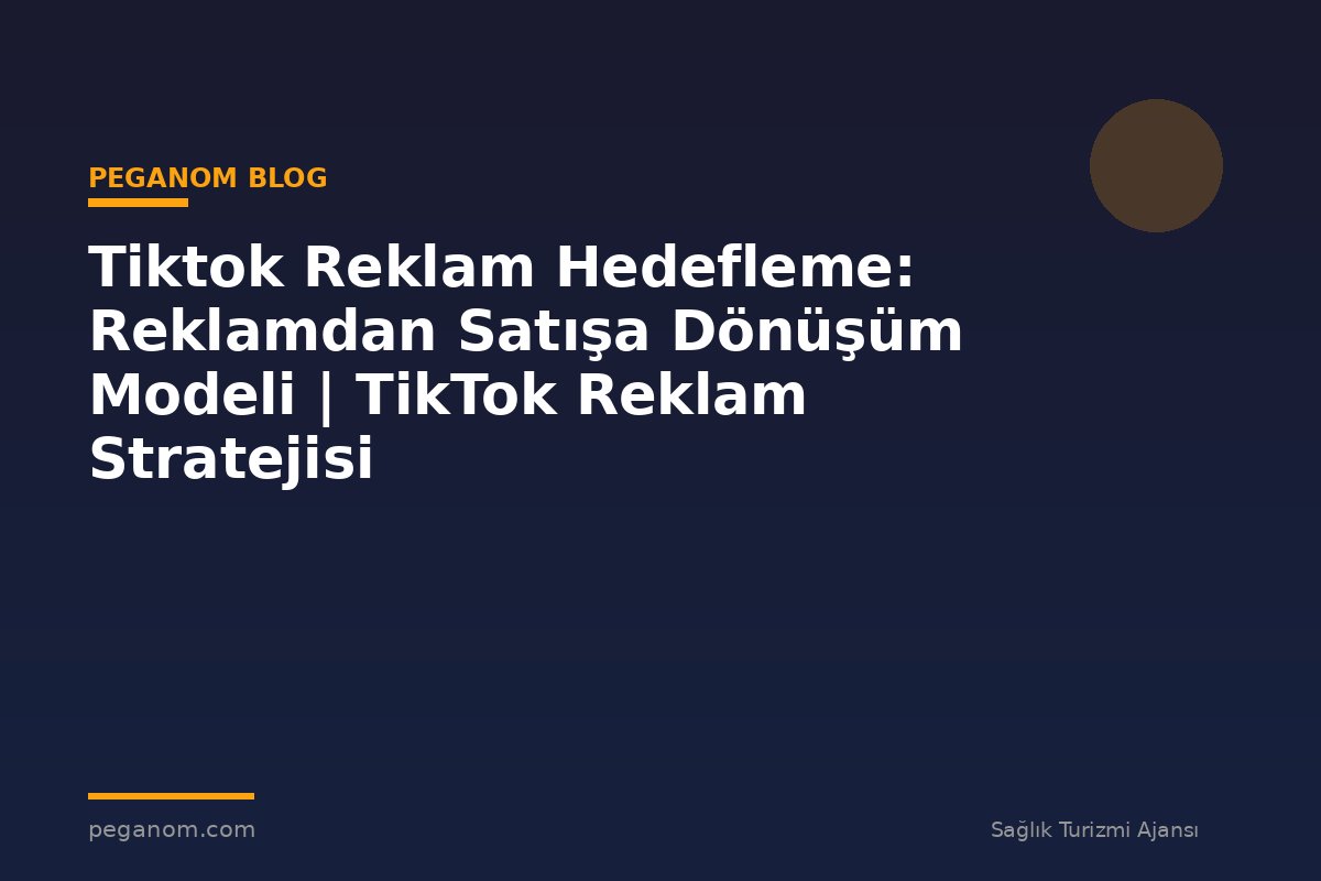 Tiktok Reklam Hedefleme: Reklamdan Satışa Dönüşüm Modeli | TikTok Reklam Stratejisi