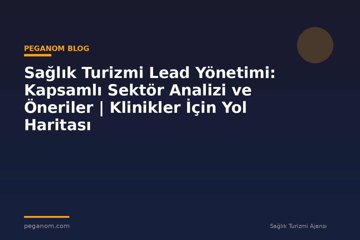 Sağlık Turizmi Lead Yönetimi: Kapsamlı Sektör Analizi ve Öneriler | Klinikler İçin Yol Haritası