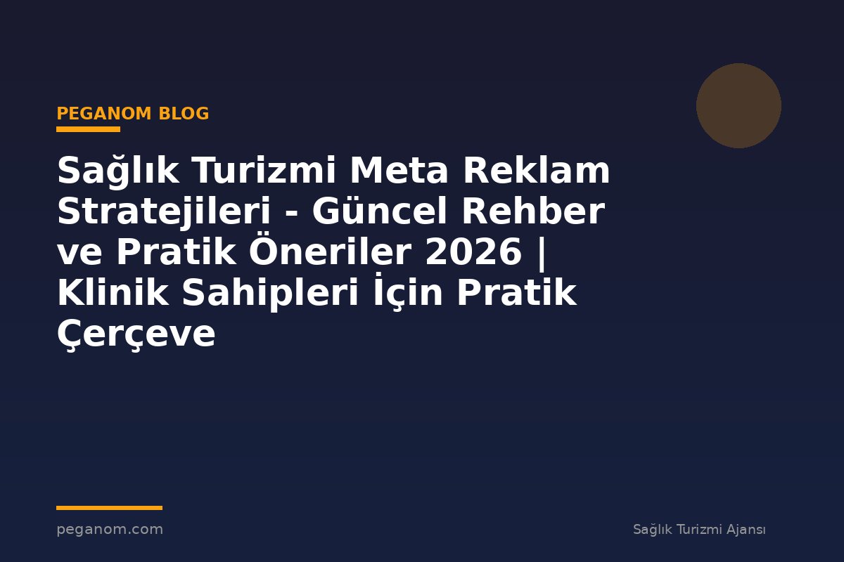 Sağlık Turizmi Meta Reklam Stratejileri - Güncel Rehber ve Pratik Öneriler 2026 | Klinik Sahipleri İçin Pratik Çerçeve