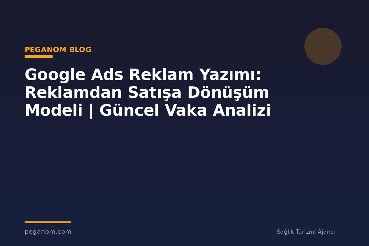 Google Ads Reklam Yazımı: Reklamdan Satışa Dönüşüm Modeli | Güncel Vaka Analizi