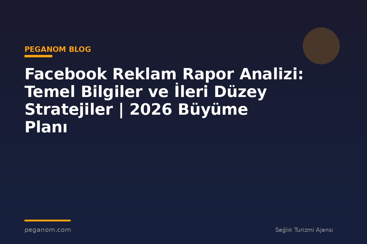 Facebook Reklam Rapor Analizi: Temel Bilgiler ve İleri Düzey Stratejiler | 2026 Büyüme Planı