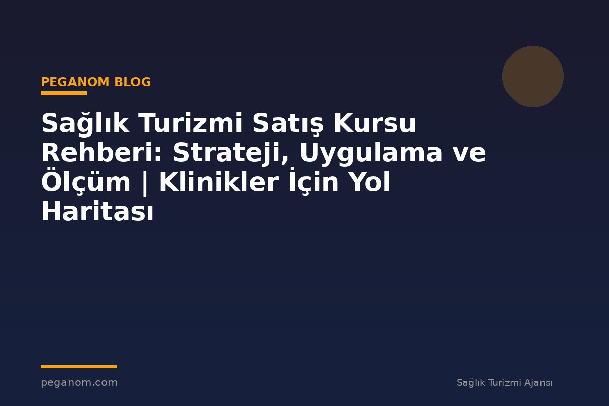 Sağlık Turizmi Satış Kursu Rehberi: Strateji, Uygulama ve Ölçüm | Klinikler İçin Yol Haritası
