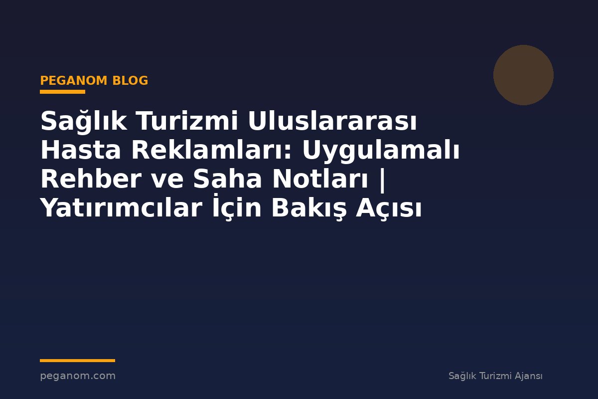 Sağlık Turizmi Uluslararası Hasta Reklamları: Uygulamalı Rehber ve Saha Notları | Yatırımcılar İçin Bakış Açısı
