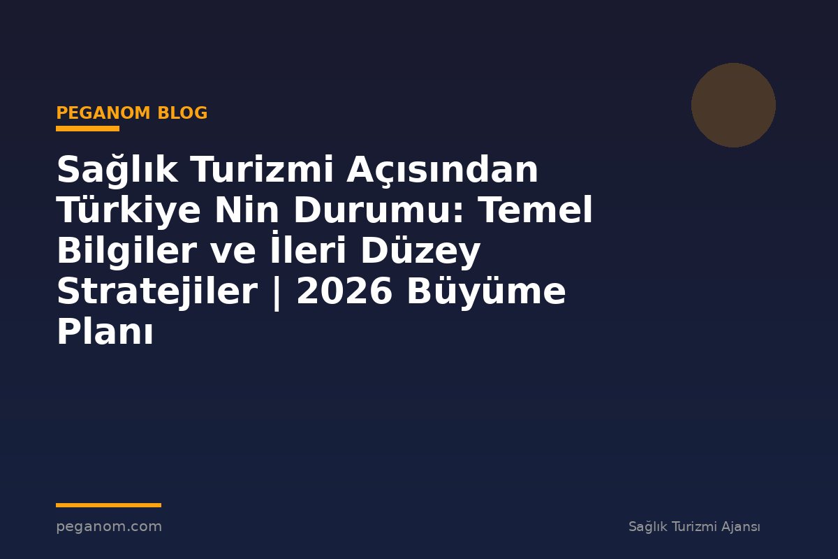 Sağlık Turizmi Açısından Türkiye Nin Durumu: Temel Bilgiler ve İleri Düzey Stratejiler | 2026 Büyüme Planı