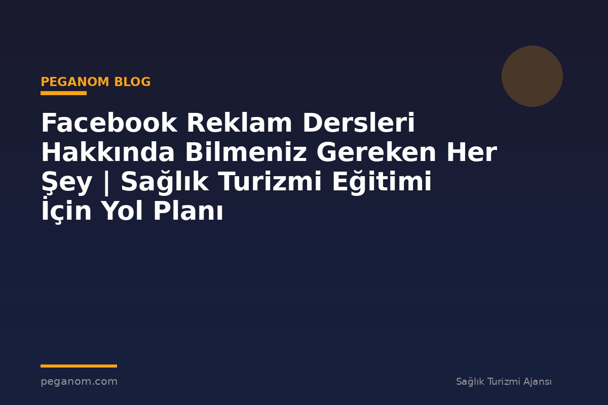 Facebook Reklam Dersleri Hakkında Bilmeniz Gereken Her Şey | Sağlık Turizmi Eğitimi İçin Yol Planı