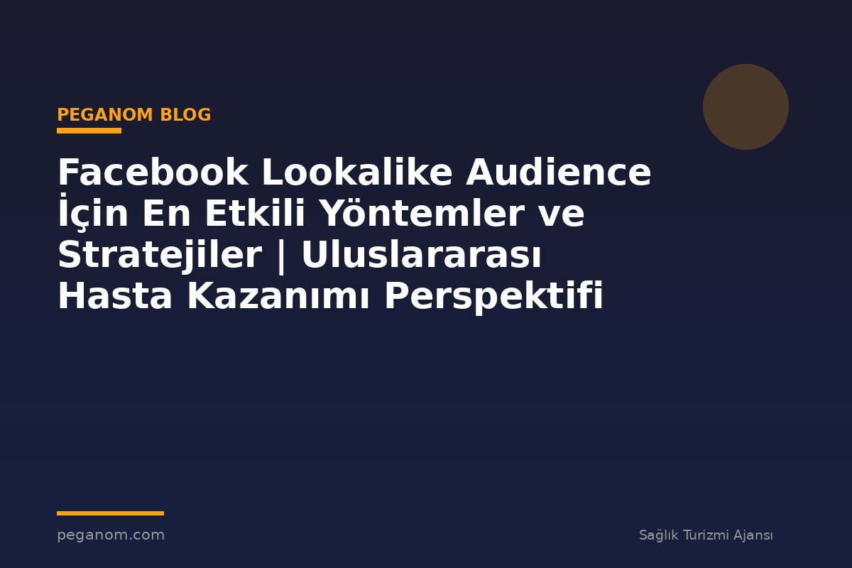 Facebook Lookalike Audience İçin En Etkili Yöntemler ve Stratejiler | Uluslararası Hasta Kazanımı Perspektifi