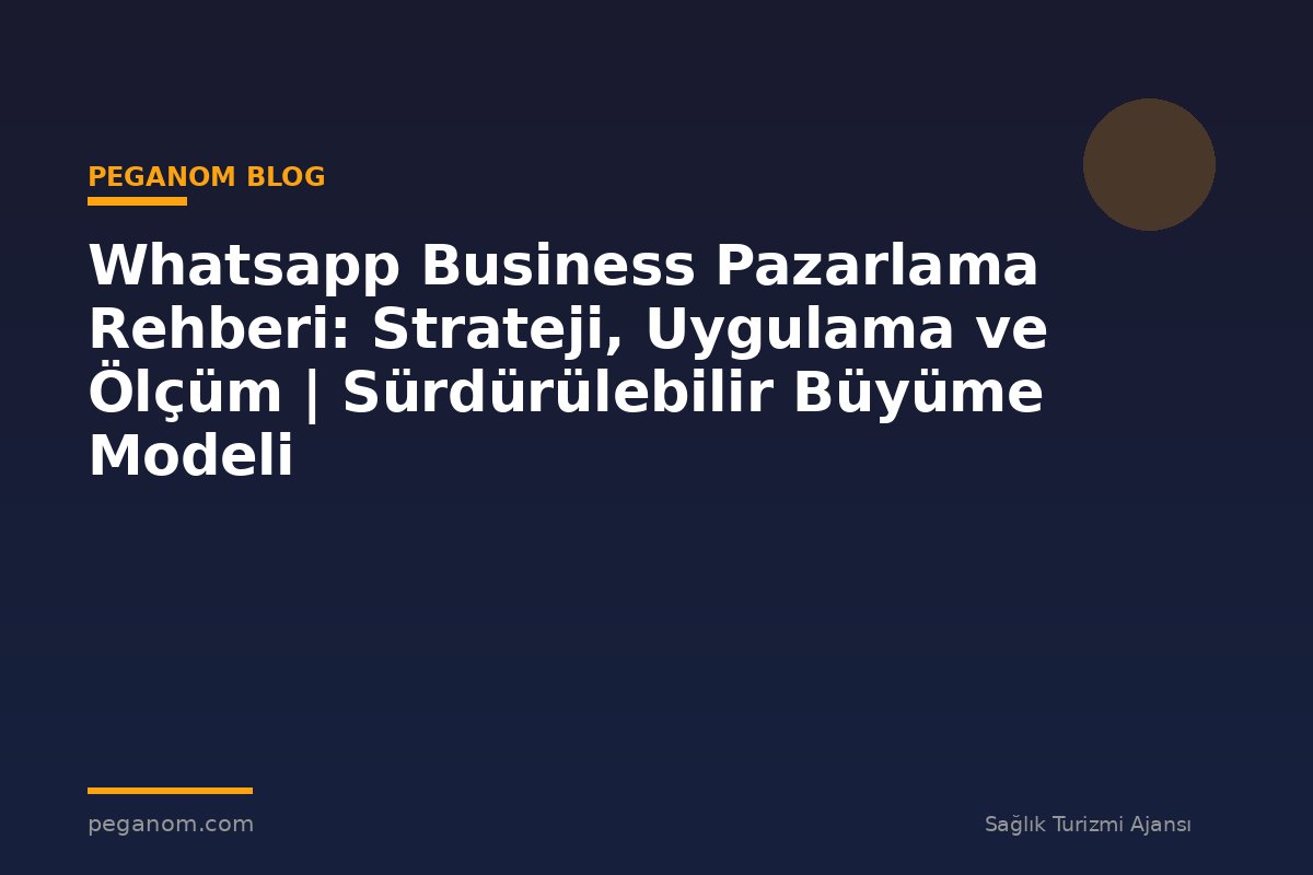 Whatsapp Business Pazarlama Rehberi: Strateji, Uygulama ve Ölçüm | Sürdürülebilir Büyüme Modeli