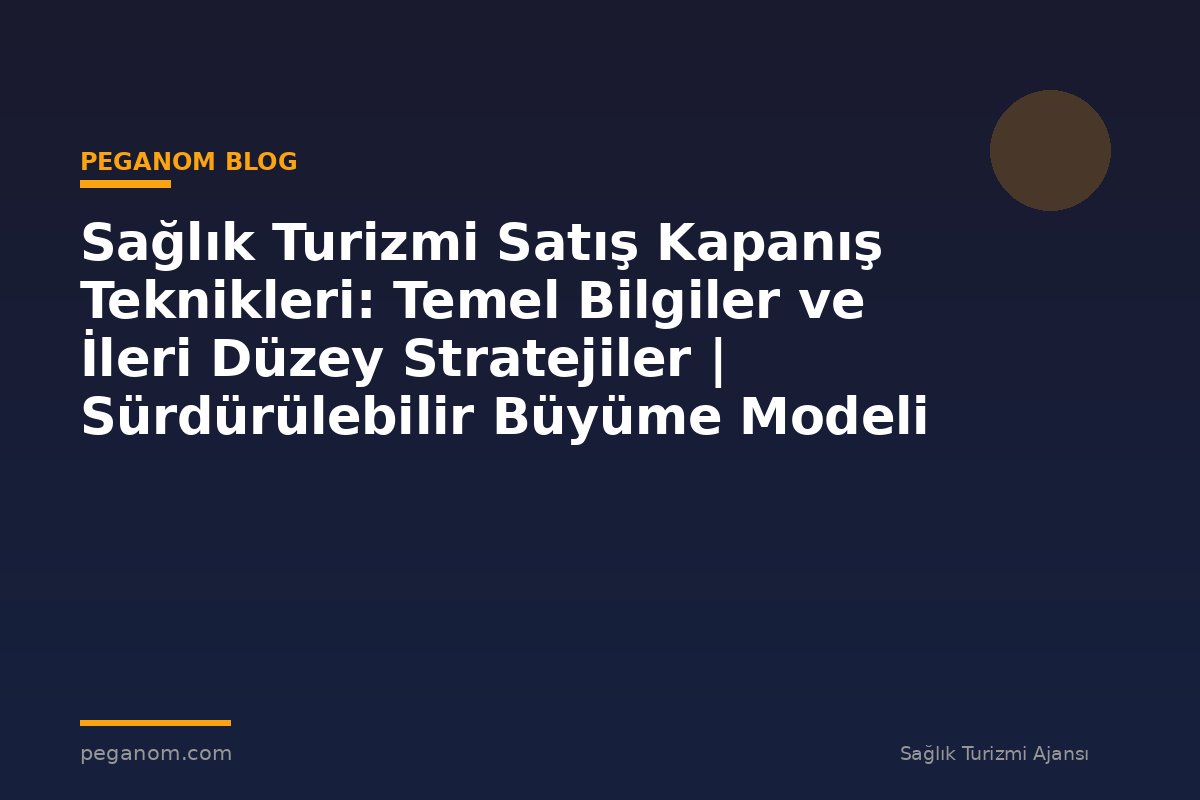 Sağlık Turizmi Satış Kapanış Teknikleri: Temel Bilgiler ve İleri Düzey Stratejiler | Sürdürülebilir Büyüme Modeli