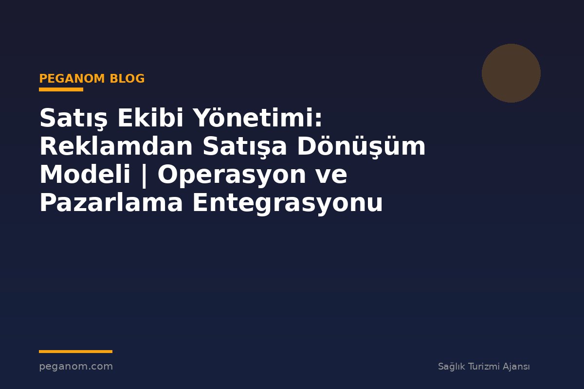 Satış Ekibi Yönetimi: Reklamdan Satışa Dönüşüm Modeli | Operasyon ve Pazarlama Entegrasyonu