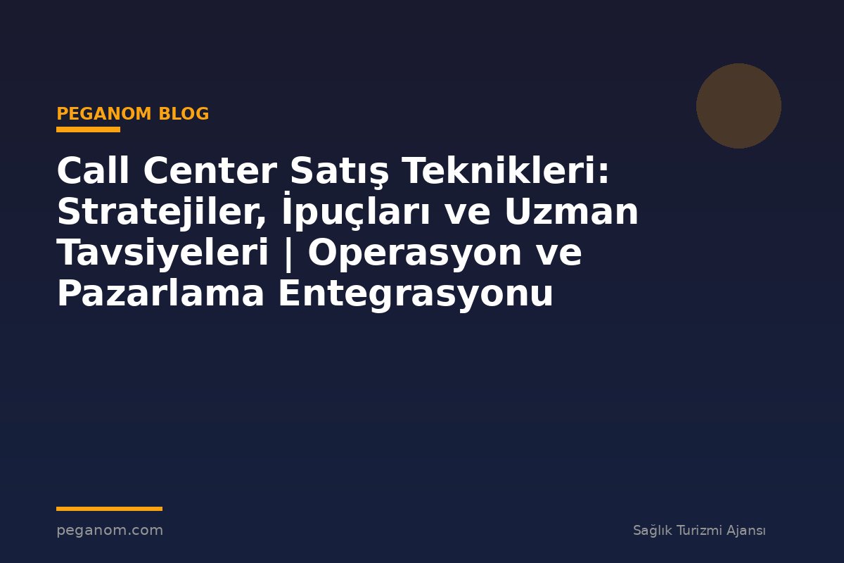 Call Center Satış Teknikleri: Stratejiler, İpuçları ve Uzman Tavsiyeleri | Operasyon ve Pazarlama Entegrasyonu