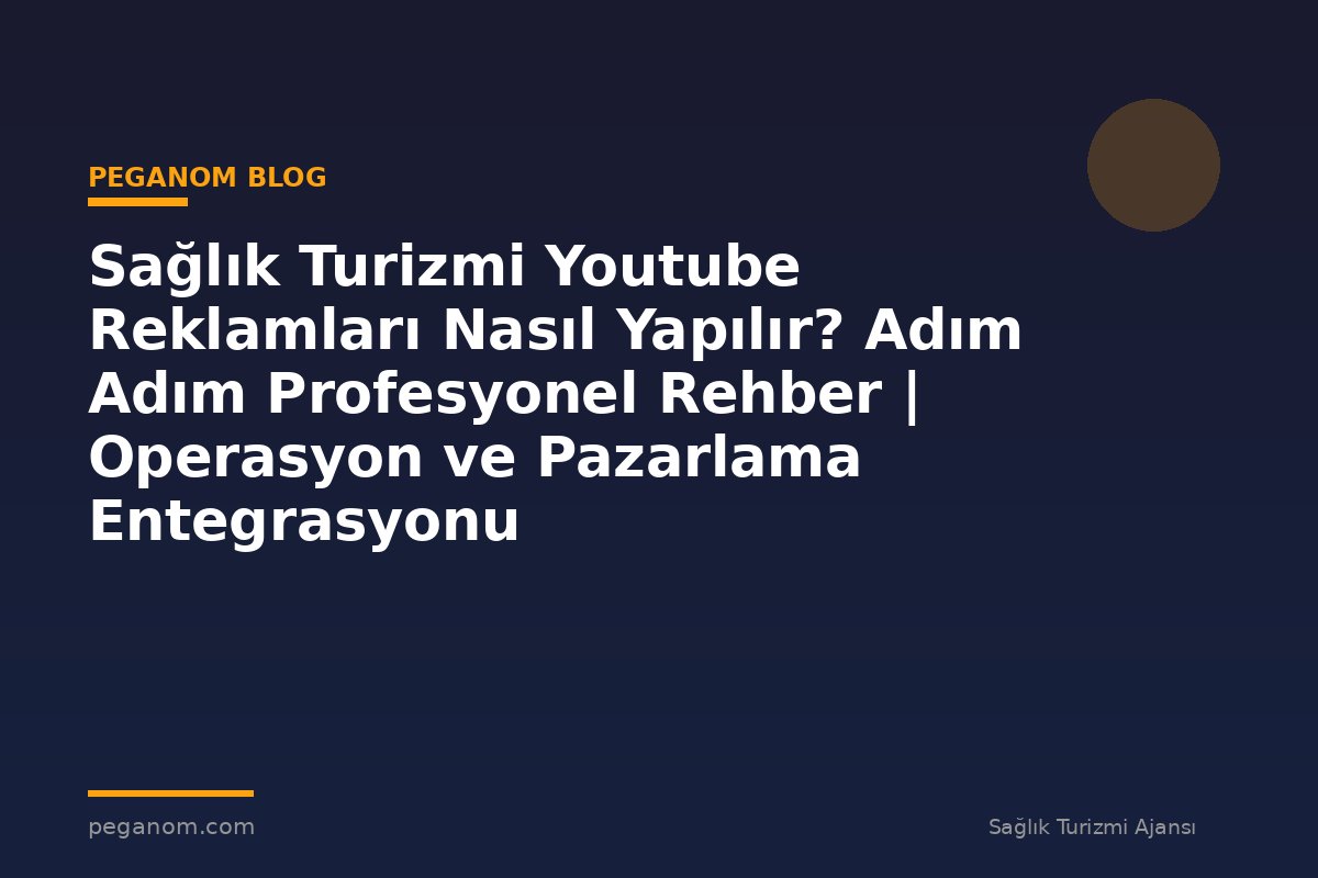 Sağlık Turizmi Youtube Reklamları Nasıl Yapılır? Adım Adım Profesyonel Rehber | Operasyon ve Pazarlama Entegrasyonu